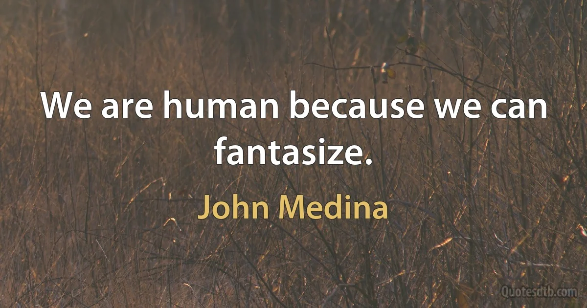 We are human because we can fantasize. (John Medina)