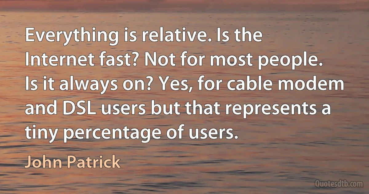 Everything is relative. Is the Internet fast? Not for most people. Is it always on? Yes, for cable modem and DSL users but that represents a tiny percentage of users. (John Patrick)