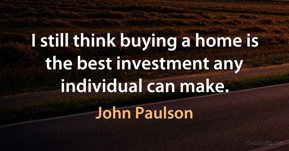 I still think buying a home is the best investment any individual can make. (John Paulson)