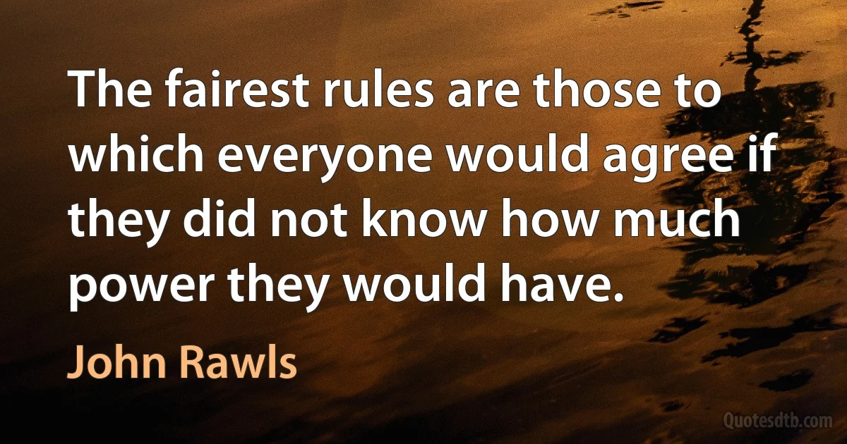 The fairest rules are those to which everyone would agree if they did not know how much power they would have. (John Rawls)