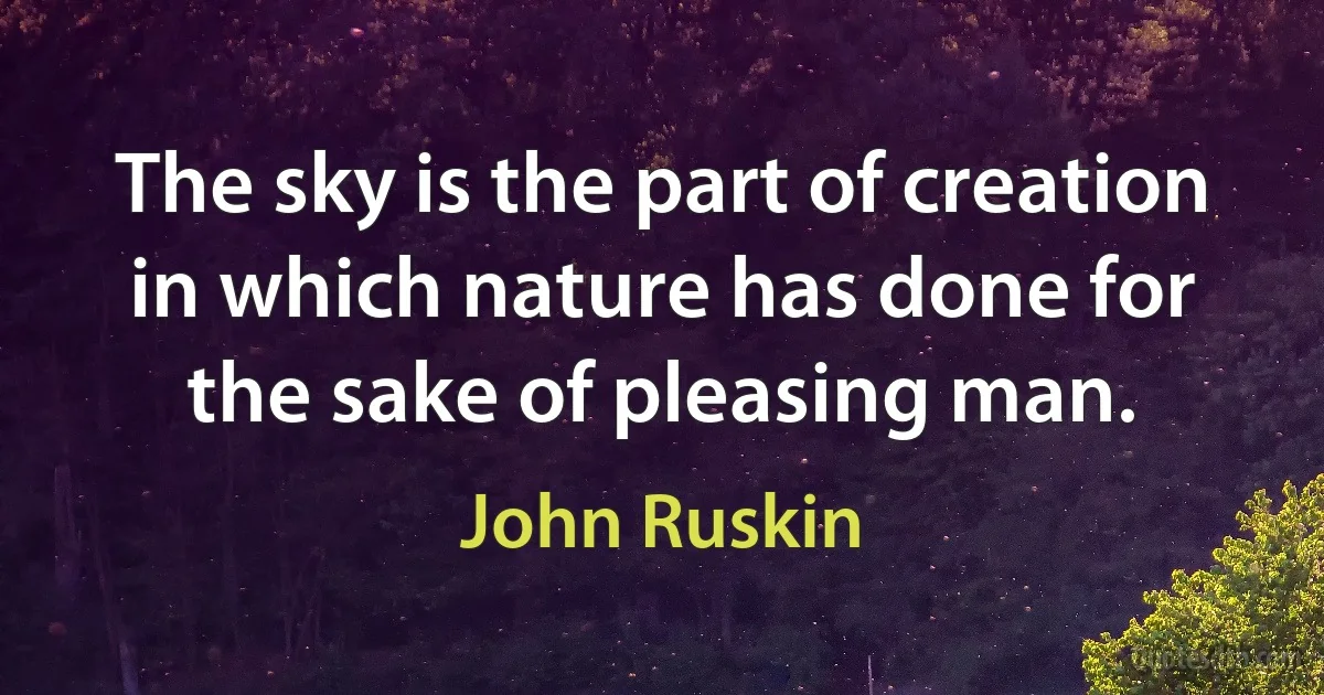 The sky is the part of creation in which nature has done for the sake of pleasing man. (John Ruskin)