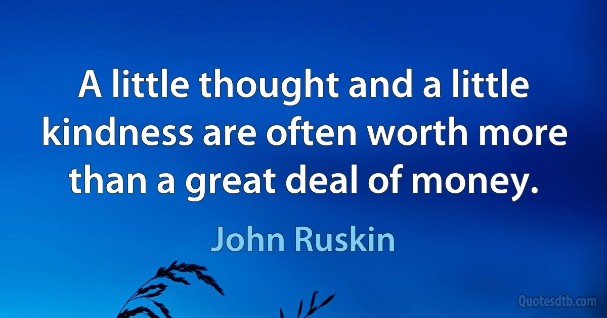 A little thought and a little kindness are often worth more than a great deal of money. (John Ruskin)