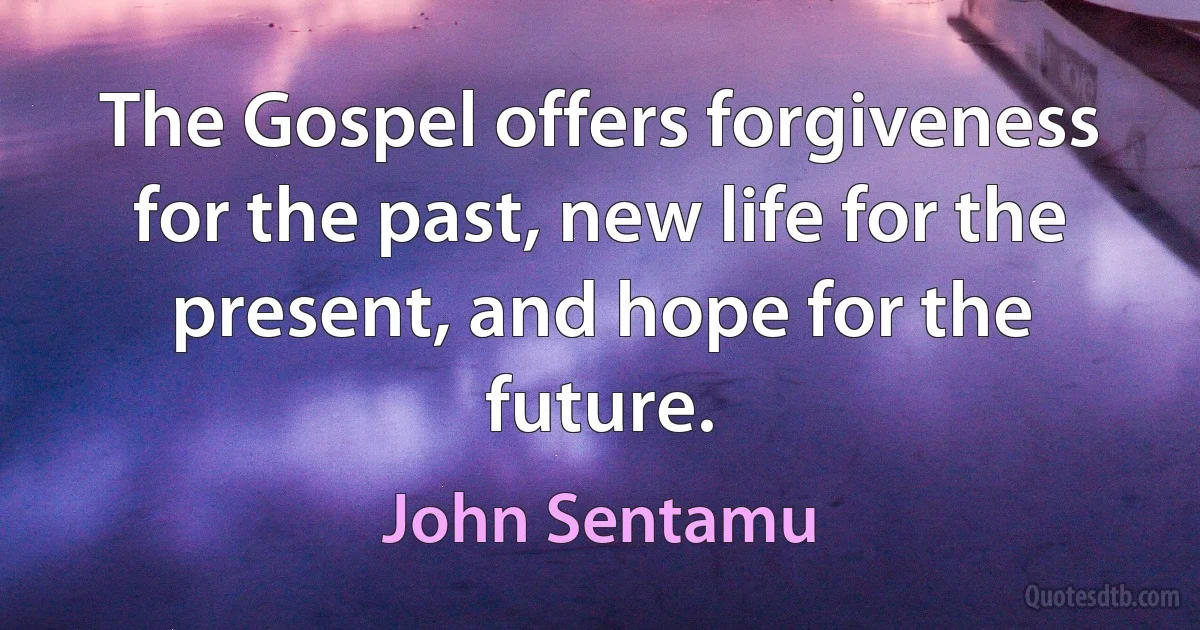 The Gospel offers forgiveness for the past, new life for the present, and hope for the future. (John Sentamu)