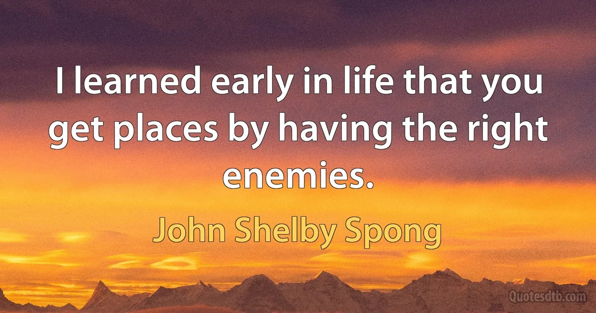 I learned early in life that you get places by having the right enemies. (John Shelby Spong)