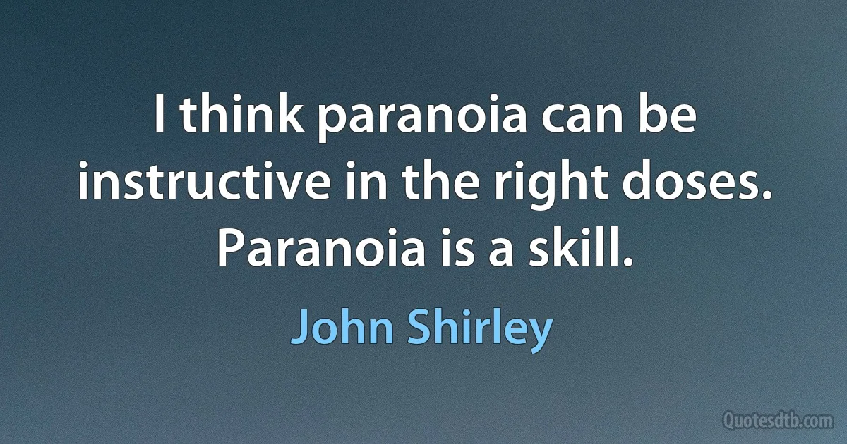 I think paranoia can be instructive in the right doses. Paranoia is a skill. (John Shirley)