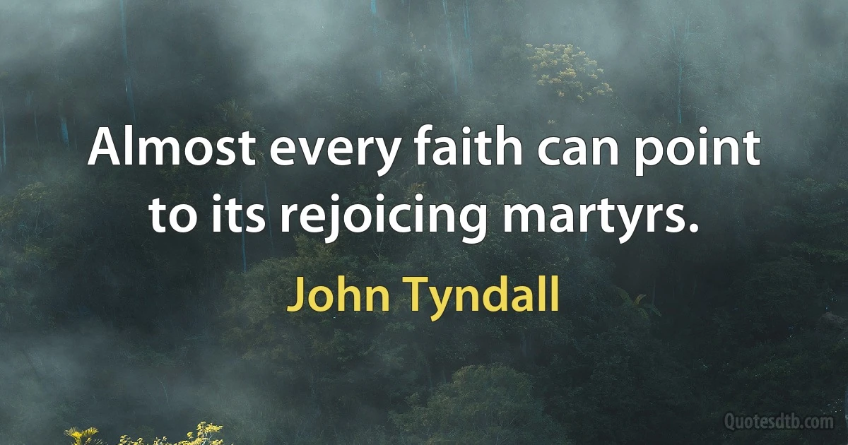 Almost every faith can point to its rejoicing martyrs. (John Tyndall)