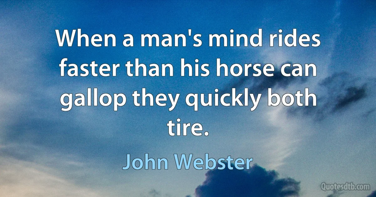 When a man's mind rides faster than his horse can gallop they quickly both tire. (John Webster)