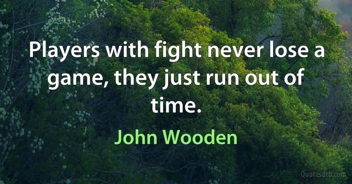 Players with fight never lose a game, they just run out of time. (John Wooden)