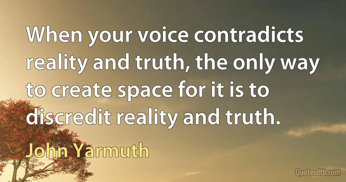 When your voice contradicts reality and truth, the only way to create space for it is to discredit reality and truth. (John Yarmuth)