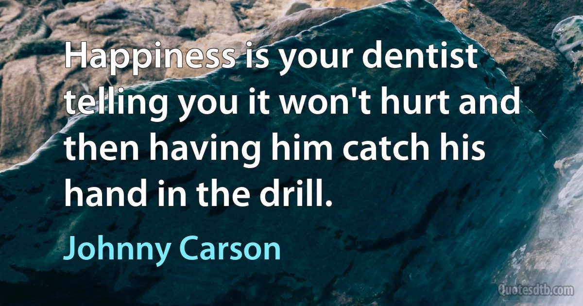 Happiness is your dentist telling you it won't hurt and then having him catch his hand in the drill. (Johnny Carson)