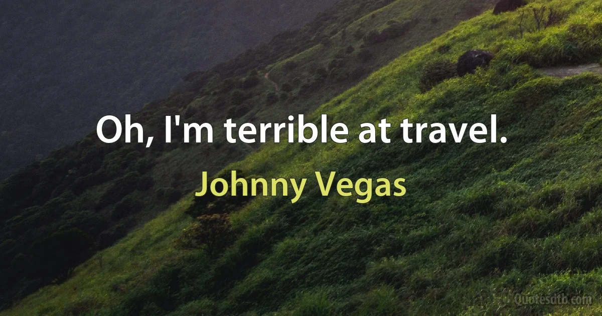 Oh, I'm terrible at travel. (Johnny Vegas)