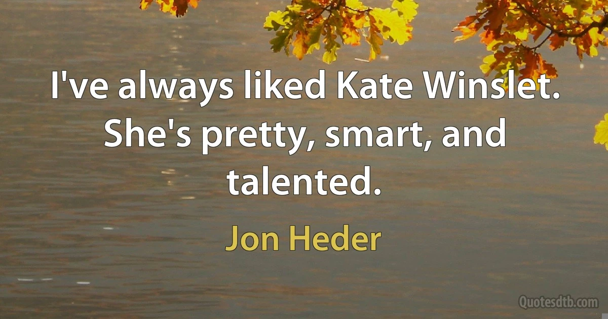 I've always liked Kate Winslet. She's pretty, smart, and talented. (Jon Heder)