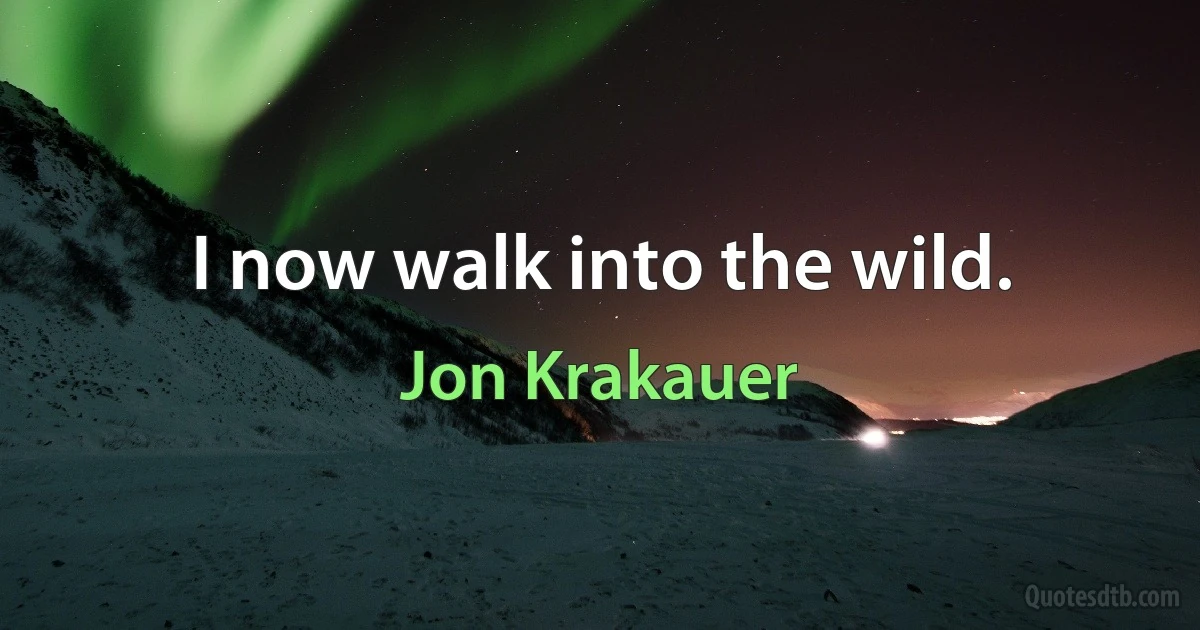 I now walk into the wild. (Jon Krakauer)