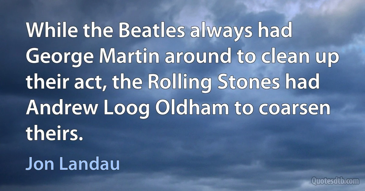 While the Beatles always had George Martin around to clean up their act, the Rolling Stones had Andrew Loog Oldham to coarsen theirs. (Jon Landau)