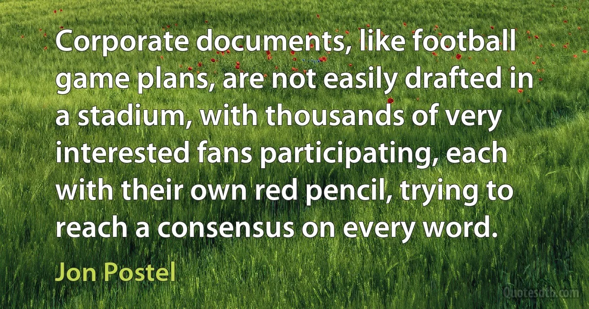 Corporate documents, like football game plans, are not easily drafted in a stadium, with thousands of very interested fans participating, each with their own red pencil, trying to reach a consensus on every word. (Jon Postel)