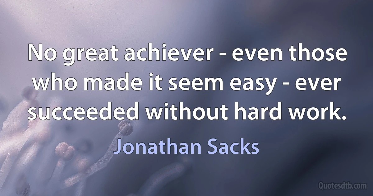 No great achiever - even those who made it seem easy - ever succeeded without hard work. (Jonathan Sacks)