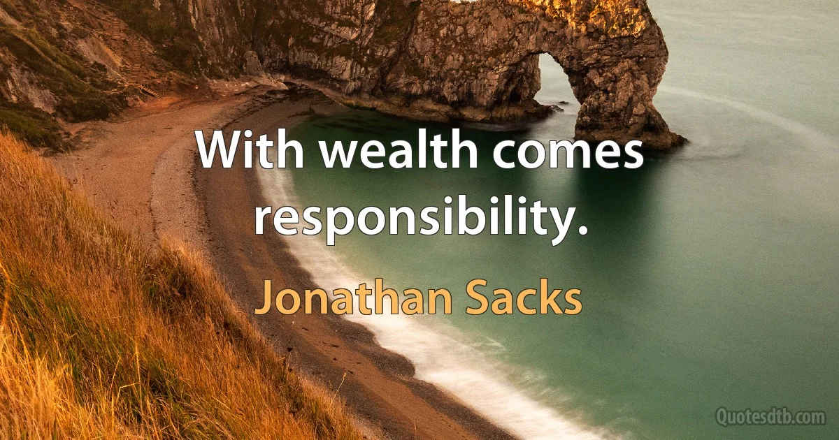 With wealth comes responsibility. (Jonathan Sacks)