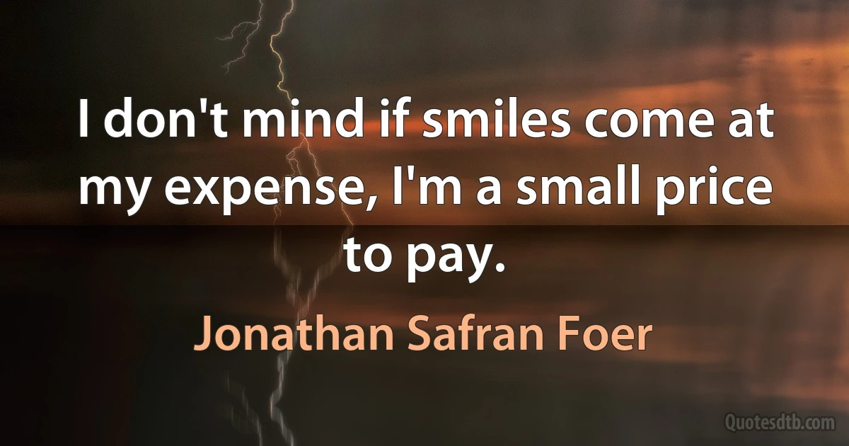 I don't mind if smiles come at my expense, I'm a small price to pay. (Jonathan Safran Foer)