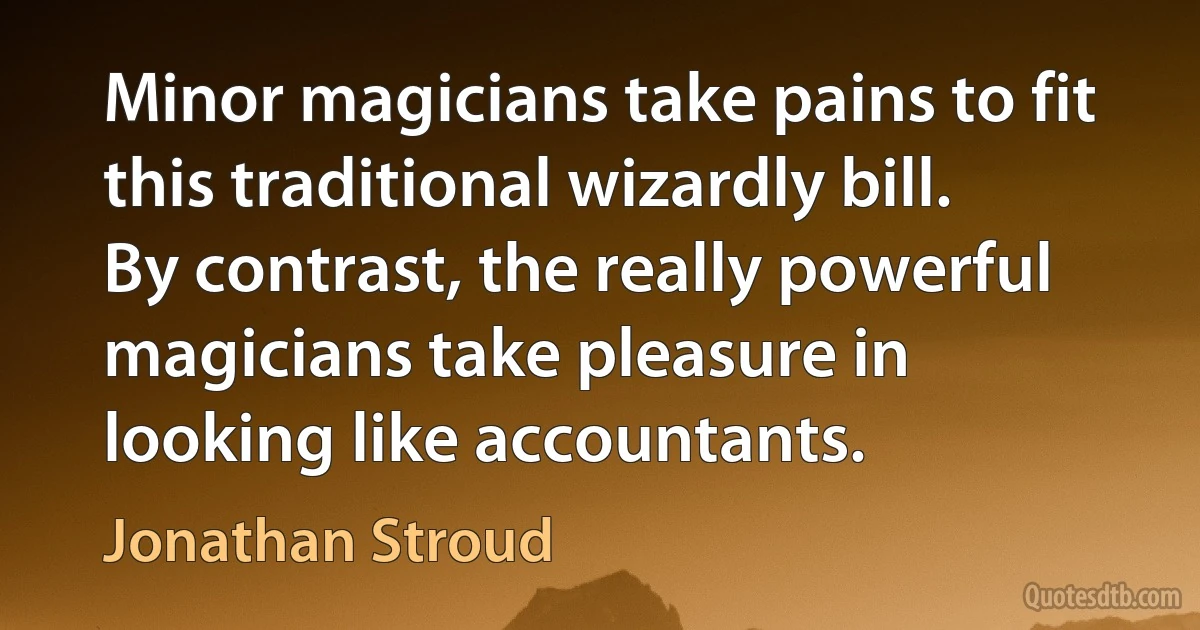 Minor magicians take pains to fit this traditional wizardly bill. By contrast, the really powerful magicians take pleasure in looking like accountants. (Jonathan Stroud)