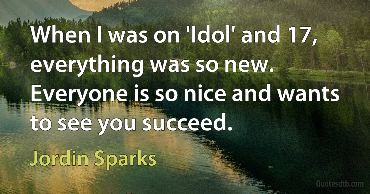 When I was on 'Idol' and 17, everything was so new. Everyone is so nice and wants to see you succeed. (Jordin Sparks)