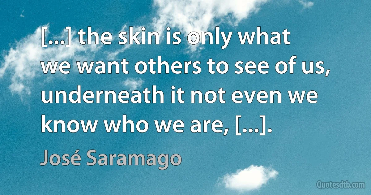 [...] the skin is only what we want others to see of us, underneath it not even we know who we are, [...]. (José Saramago)