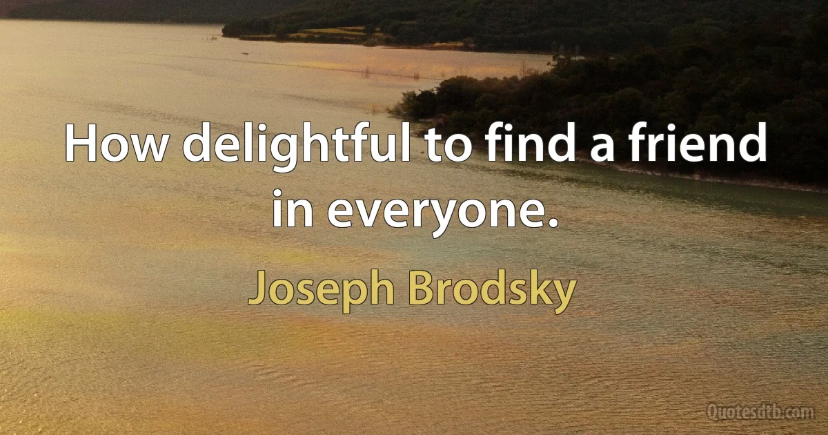 How delightful to find a friend in everyone. (Joseph Brodsky)