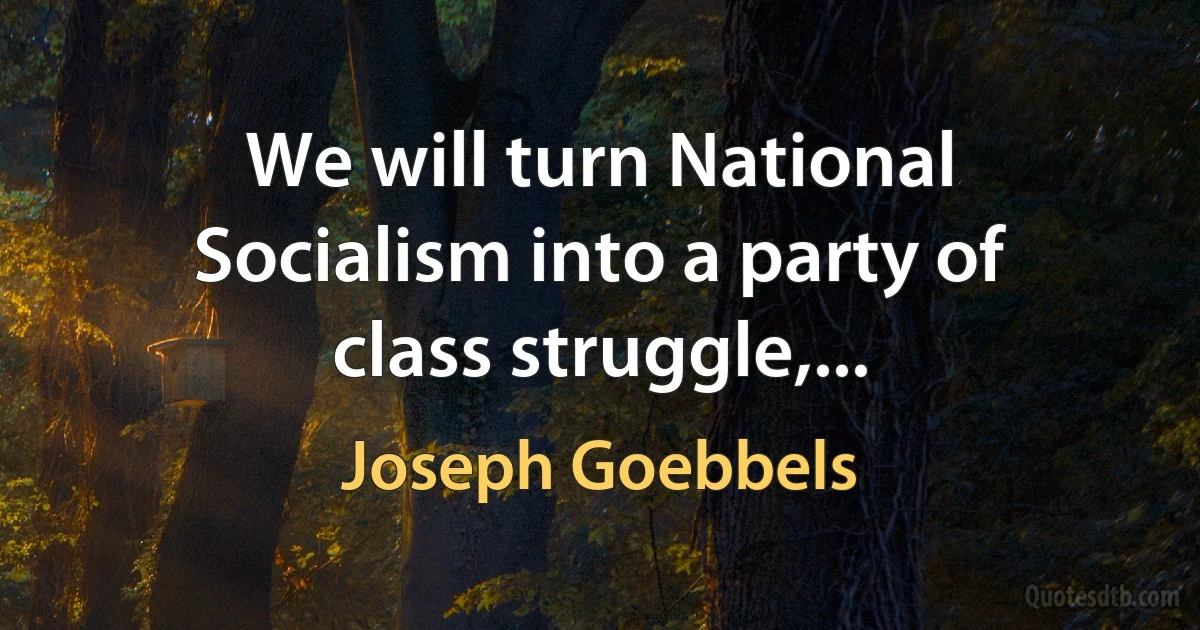 We will turn National Socialism into a party of class struggle,... (Joseph Goebbels)