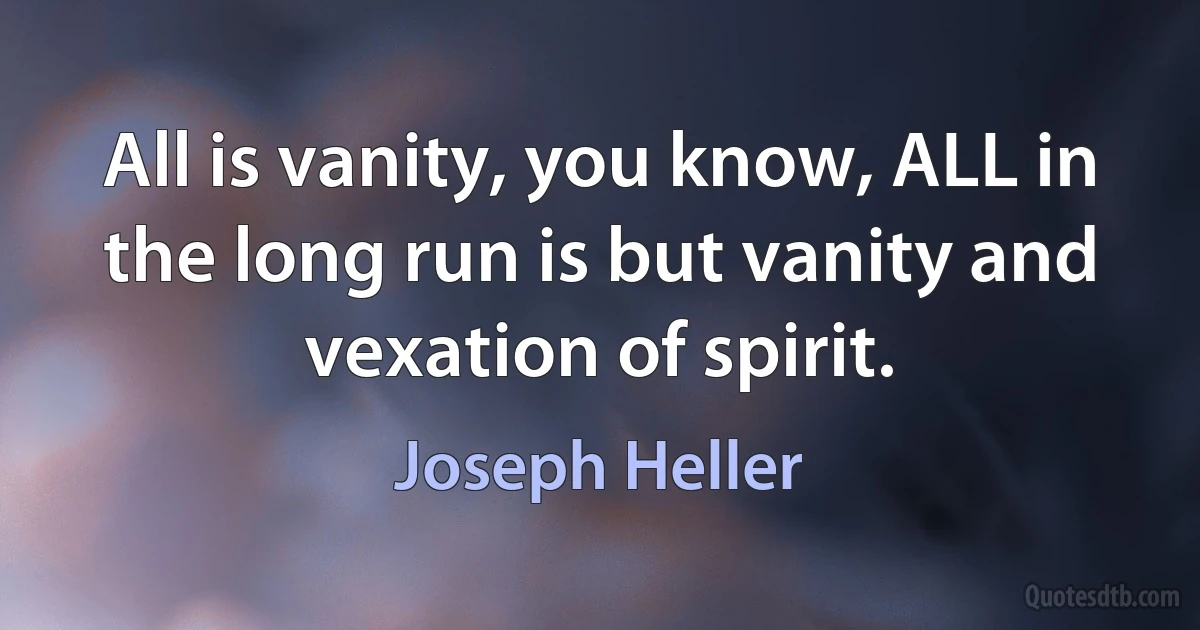 All is vanity, you know, ALL in the long run is but vanity and vexation of spirit. (Joseph Heller)