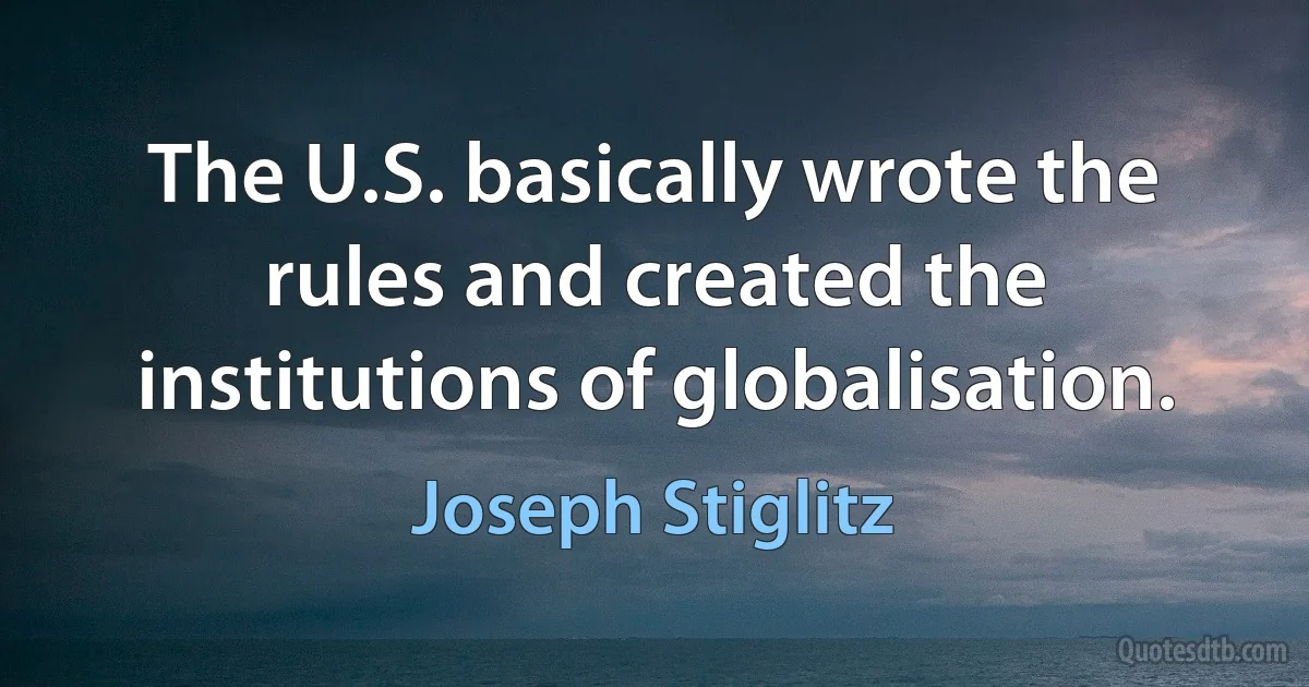 The U.S. basically wrote the rules and created the institutions of globalisation. (Joseph Stiglitz)