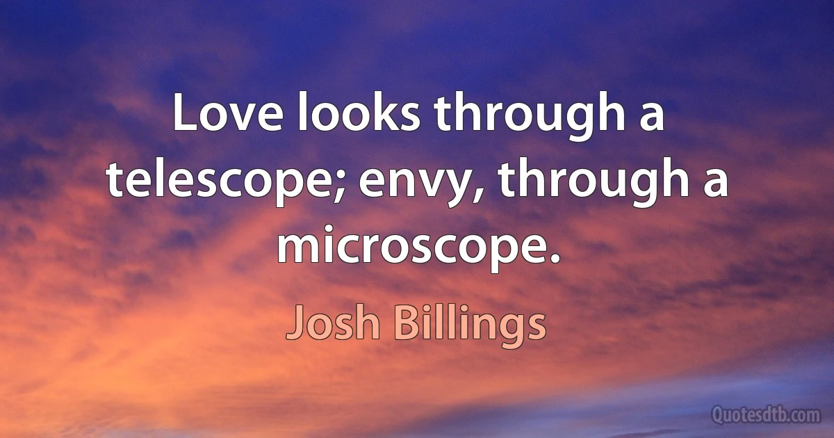 Love looks through a telescope; envy, through a microscope. (Josh Billings)