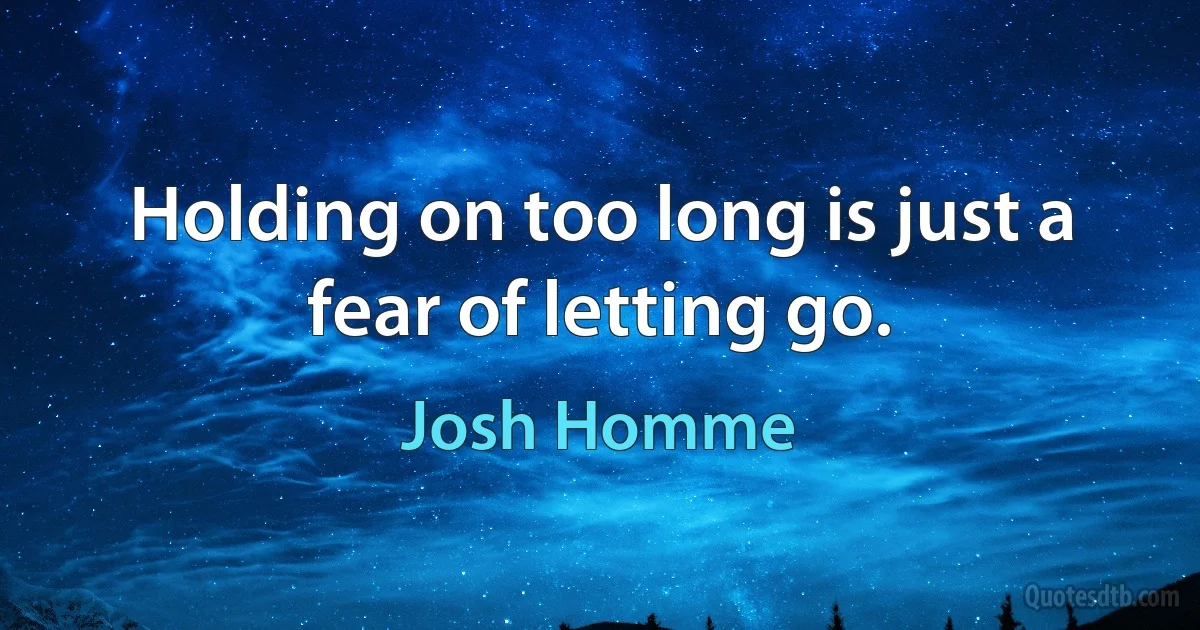 Holding on too long is just a fear of letting go. (Josh Homme)