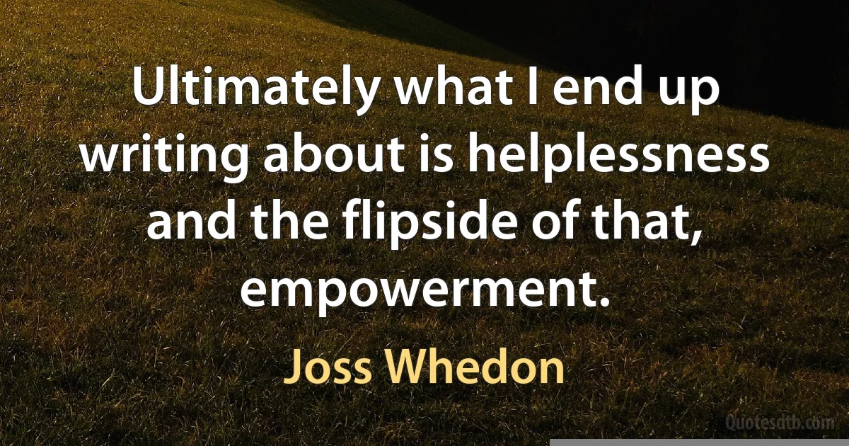 Ultimately what I end up writing about is helplessness and the flipside of that, empowerment. (Joss Whedon)