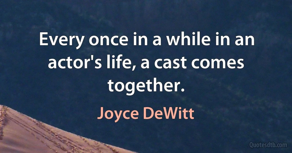 Every once in a while in an actor's life, a cast comes together. (Joyce DeWitt)