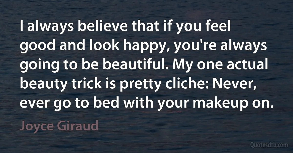 I always believe that if you feel good and look happy, you're always going to be beautiful. My one actual beauty trick is pretty cliche: Never, ever go to bed with your makeup on. (Joyce Giraud)