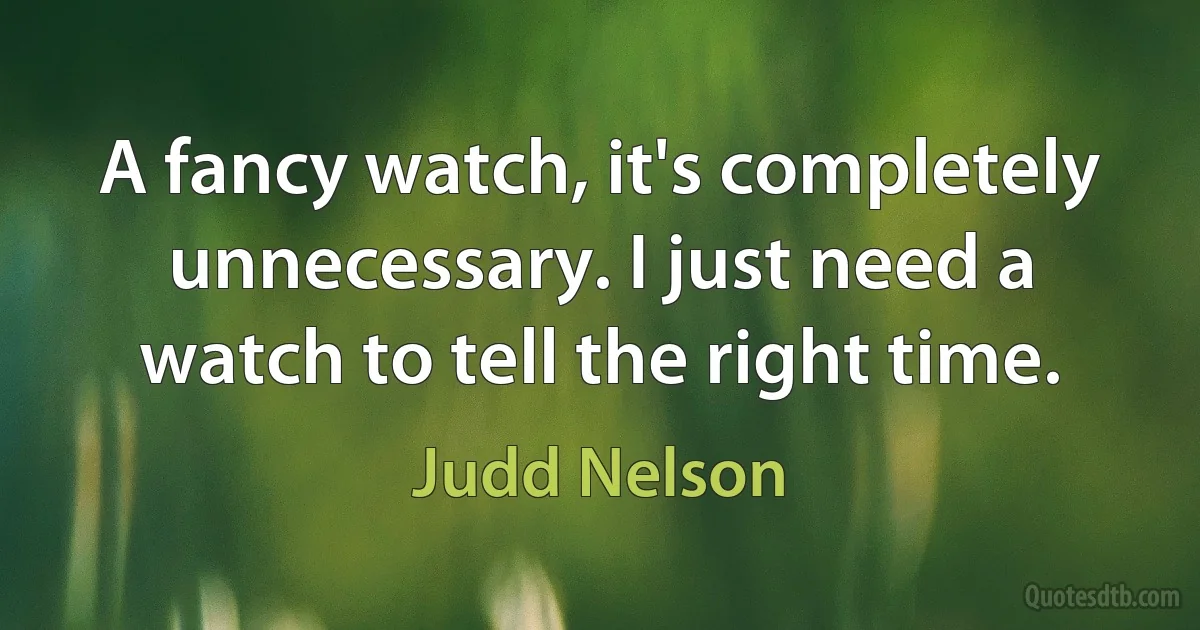 A fancy watch, it's completely unnecessary. I just need a watch to tell the right time. (Judd Nelson)