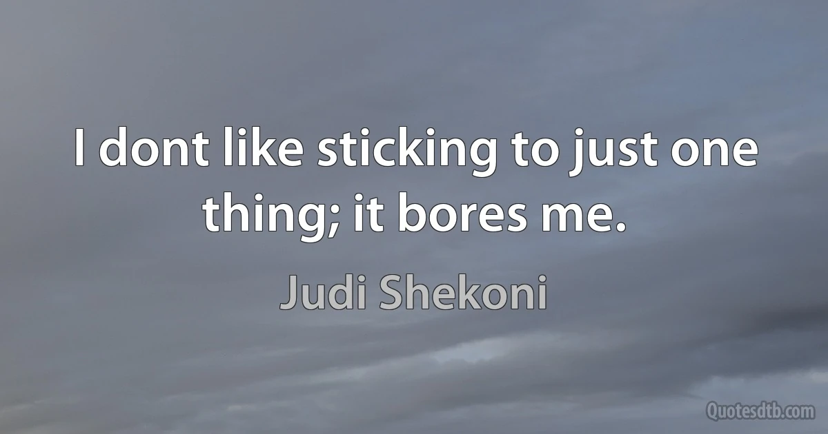 I dont like sticking to just one thing; it bores me. (Judi Shekoni)