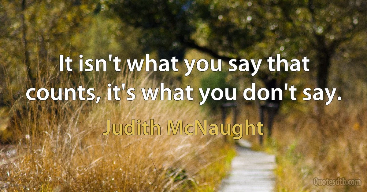 It isn't what you say that counts, it's what you don't say. (Judith McNaught)