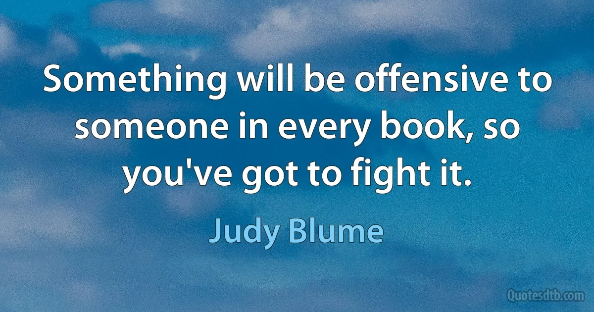 Something will be offensive to someone in every book, so you've got to fight it. (Judy Blume)