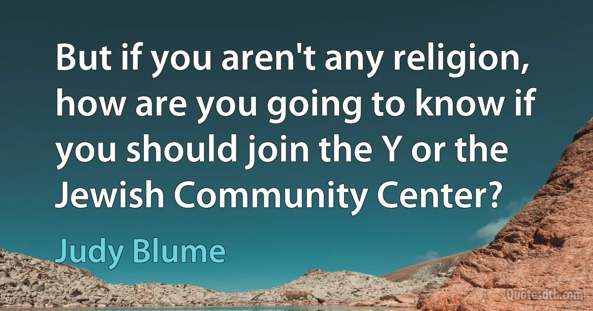 But if you aren't any religion, how are you going to know if you should join the Y or the Jewish Community Center? (Judy Blume)