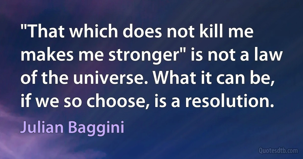 "That which does not kill me makes me stronger" is not a law of the universe. What it can be, if we so choose, is a resolution. (Julian Baggini)