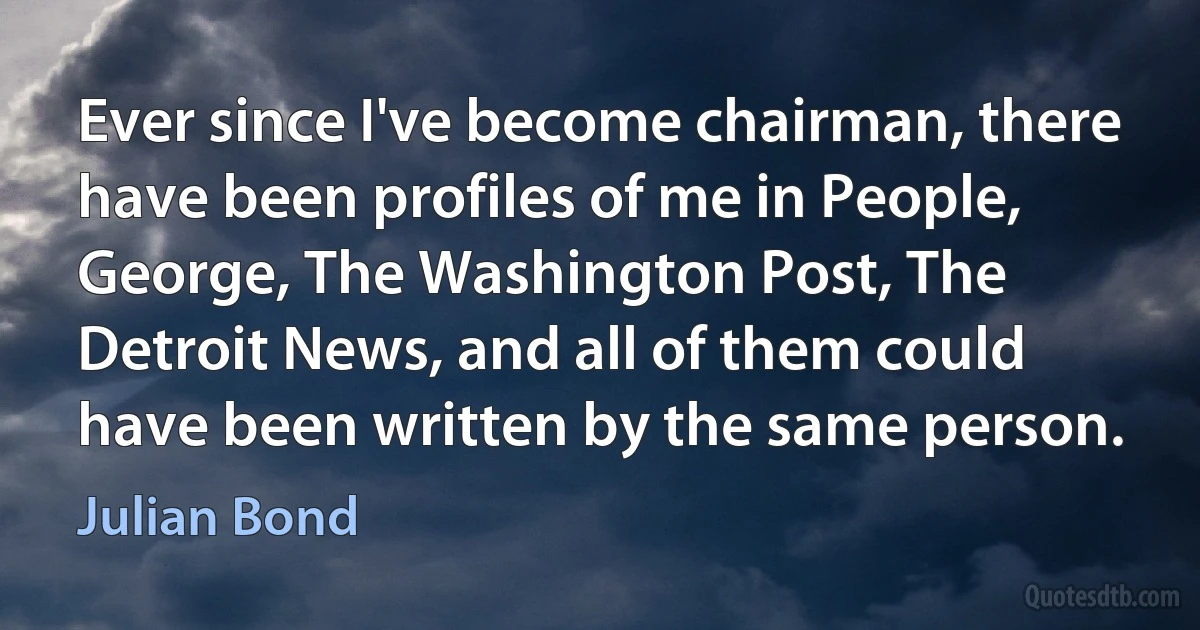 Ever since I've become chairman, there have been profiles of me in People, George, The Washington Post, The Detroit News, and all of them could have been written by the same person. (Julian Bond)