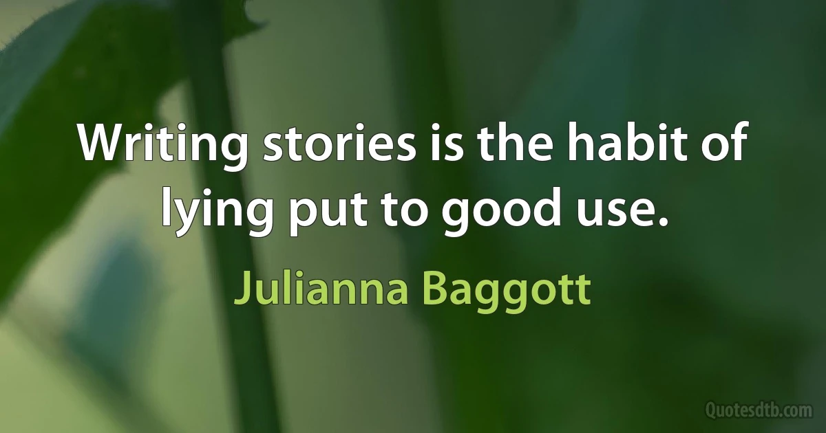 Writing stories is the habit of lying put to good use. (Julianna Baggott)