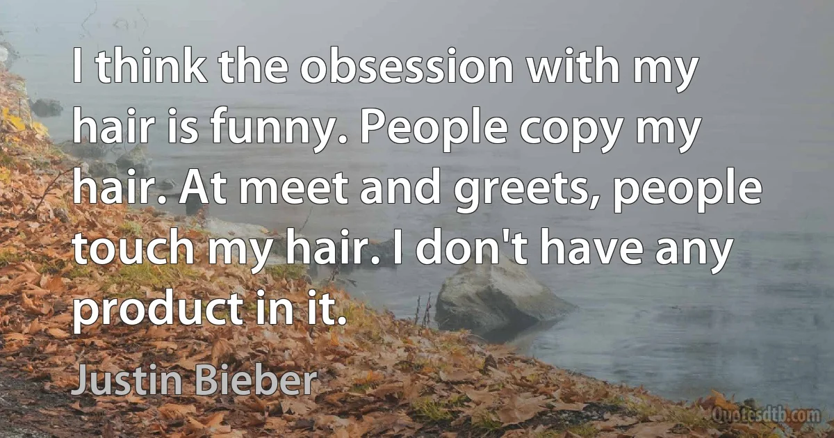 I think the obsession with my hair is funny. People copy my hair. At meet and greets, people touch my hair. I don't have any product in it. (Justin Bieber)