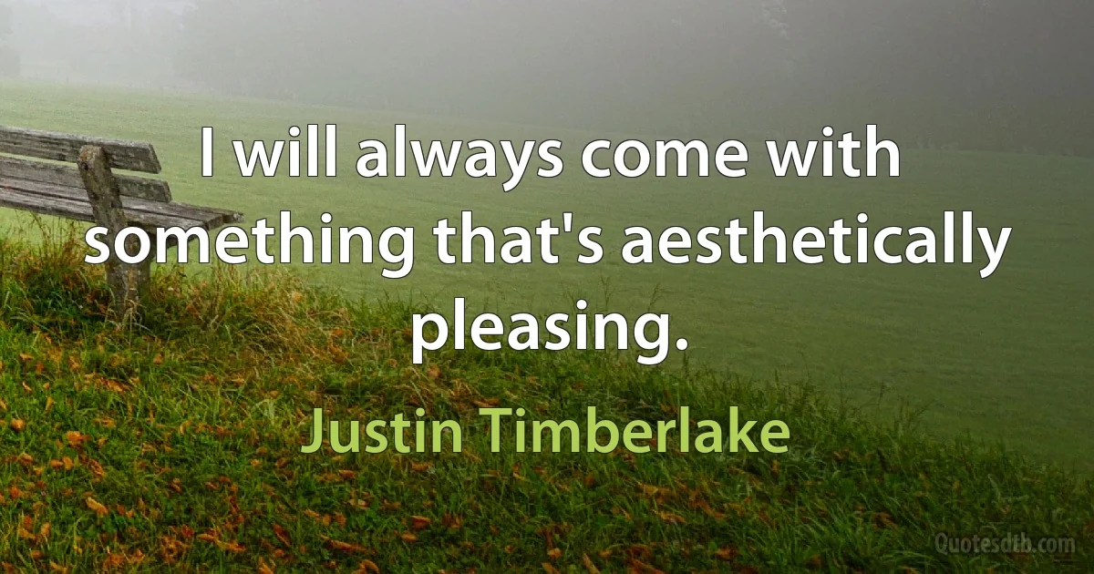 I will always come with something that's aesthetically pleasing. (Justin Timberlake)