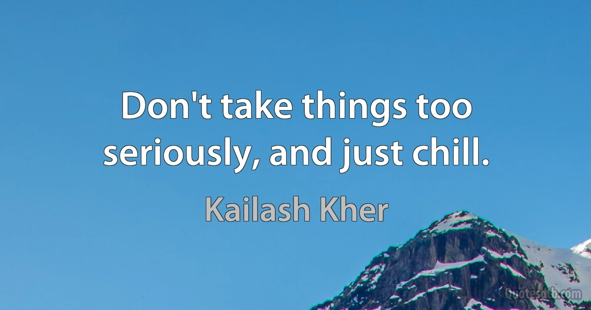 Don't take things too seriously, and just chill. (Kailash Kher)