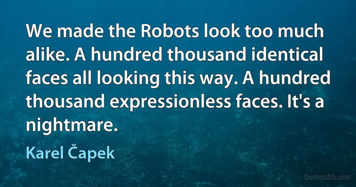 We made the Robots look too much alike. A hundred thousand identical faces all looking this way. A hundred thousand expressionless faces. It's a nightmare. (Karel Čapek)