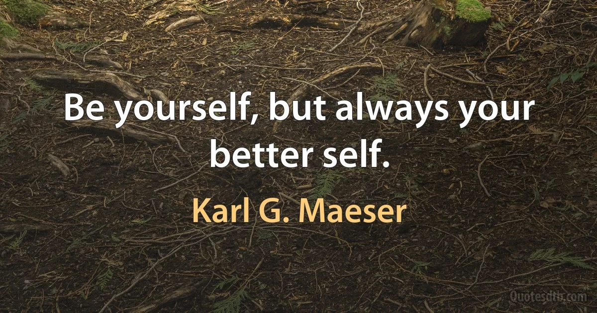 Be yourself, but always your better self. (Karl G. Maeser)