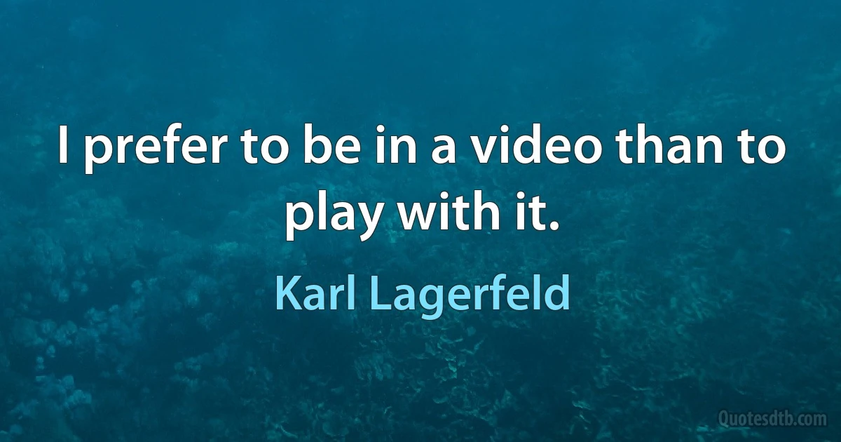 I prefer to be in a video than to play with it. (Karl Lagerfeld)