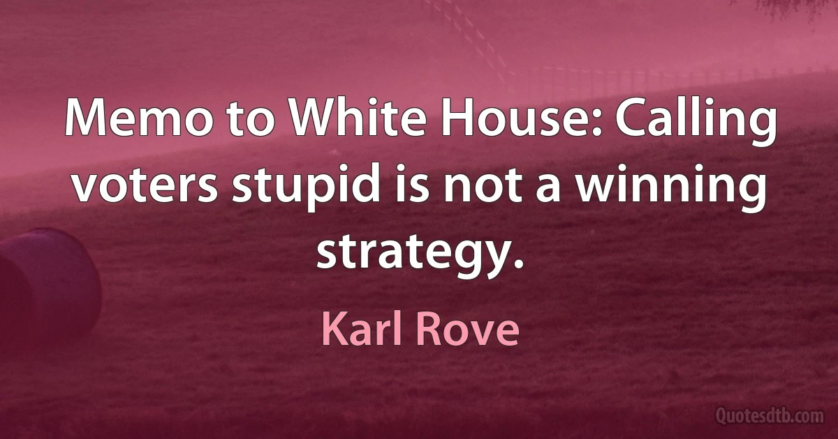 Memo to White House: Calling voters stupid is not a winning strategy. (Karl Rove)