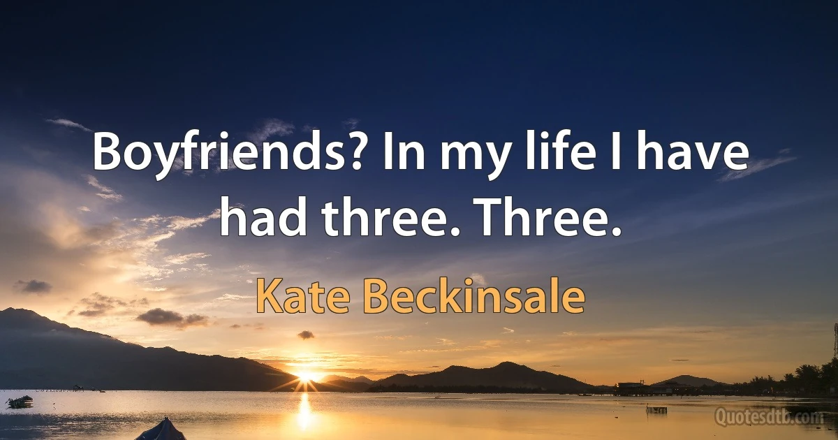 Boyfriends? In my life I have had three. Three. (Kate Beckinsale)